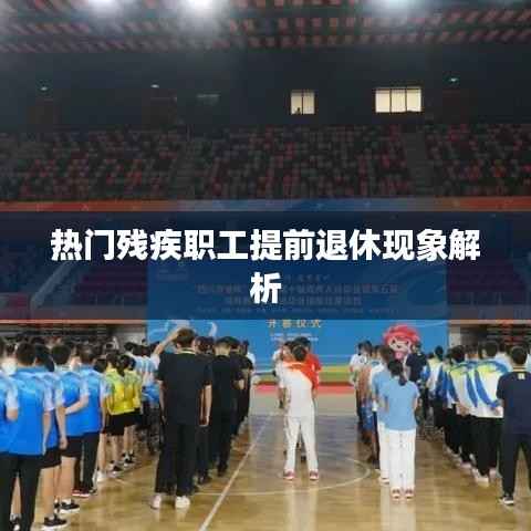 热门残疾职工提前退休现象解析