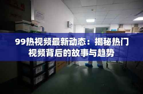 99热视频最新动态：揭秘热门视频背后的故事与趋势