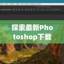 探索最新Photoshop下载:功能升级与创意无限