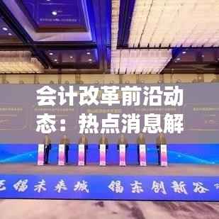 会计改革前沿动态:热点消息解读与未来展望