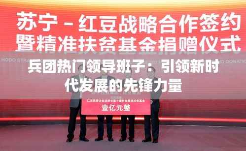 兵团热门领导班子：引领新时代发展的先锋力量