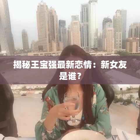 揭秘王宝强最新恋情:新女友是谁?