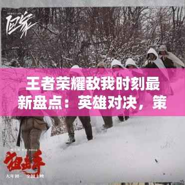 王者荣耀敌我时刻最新盘点:英雄对决,策略制胜