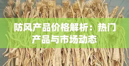 防风产品价格解析:热门产品与市场动态