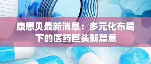 康恩贝最新消息：多元化布局下的医药巨头新篇章
