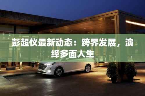 彭超仪最新动态:跨界发展,演绎多面人生