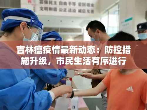 吉林瘟疫情最新动态：防控措施升级，市民生活有序进行