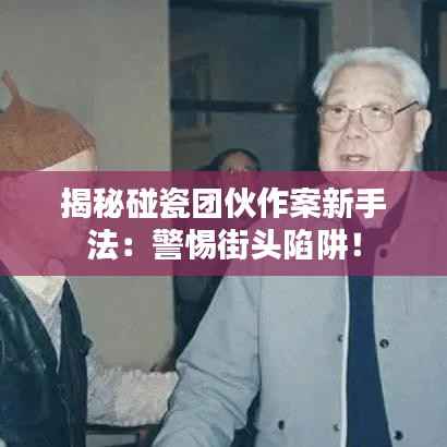 揭秘碰瓷团伙作案新手法:警惕街头陷阱!