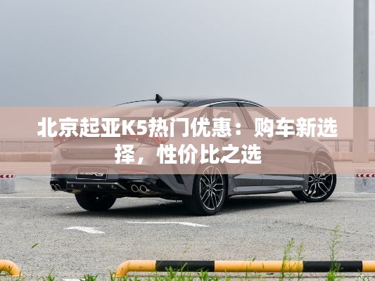 北京起亚K5热门优惠:购车新选择,性价比之选