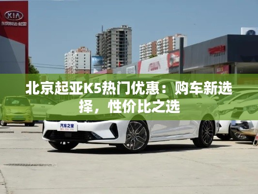 北京起亚K5热门优惠:购车新选择,性价比之选
