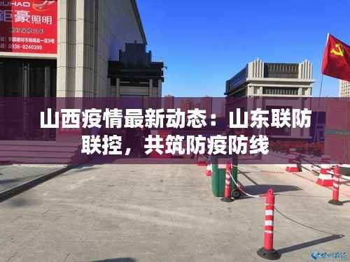 山西疫情最新动态：山东联防联控，共筑防疫防线