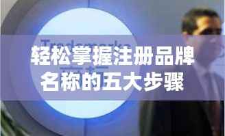 轻松掌握注册品牌名称的五大步骤