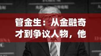 管金生：从金融奇才到争议人物，他的传奇人生与启示