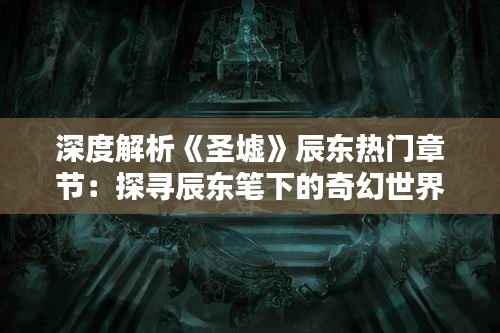 深度解析《圣墟》辰东热门章节：探寻辰东笔下的奇幻世界