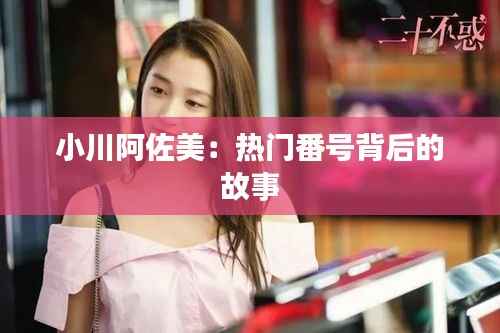 小川阿佐美:热门番号背后的故事