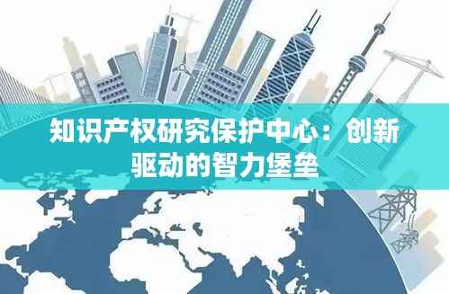 知识产权研究保护中心：创新驱动的智力堡垒