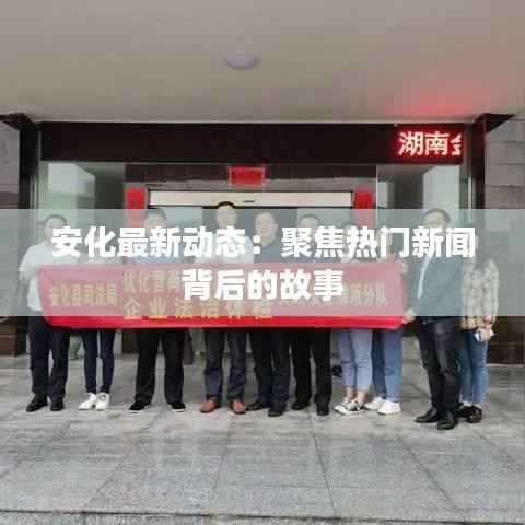 安化最新动态：聚焦热门新闻背后的故事