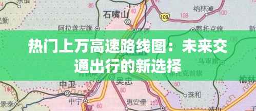 热门上万高速路线图：未来交通出行的新选择