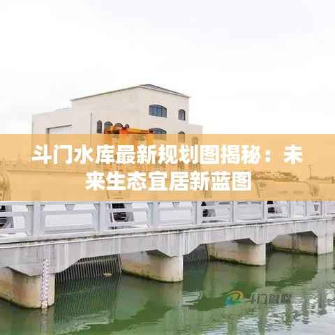 斗门水库最新规划图揭秘：未来生态宜居新蓝图
