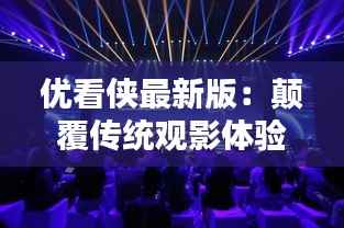 优看侠最新版:颠覆传统观影体验,引领智能观影潮流