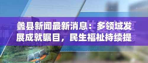 蠡县新闻最新消息：多领域发展成就瞩目，民生福祉持续提升