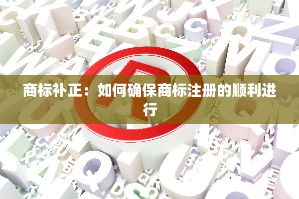 商标补正：如何确保商标注册的顺利进行