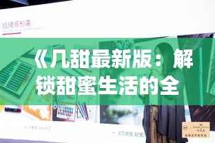 《几甜最新版:解锁甜蜜生活的全新体验》