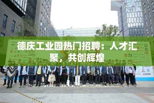 德庆工业园热门招聘：人才汇聚，共创辉煌