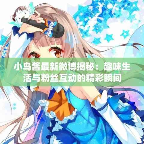 小鸟酱最新微博揭秘:趣味生活与粉丝互动的精彩瞬间