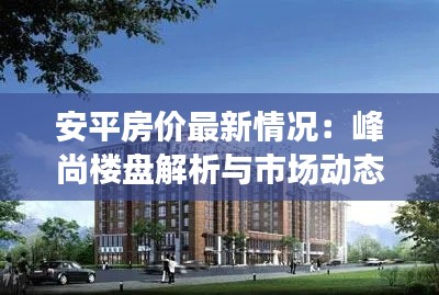 安平房价最新情况:峰尚楼盘解析与市场动态