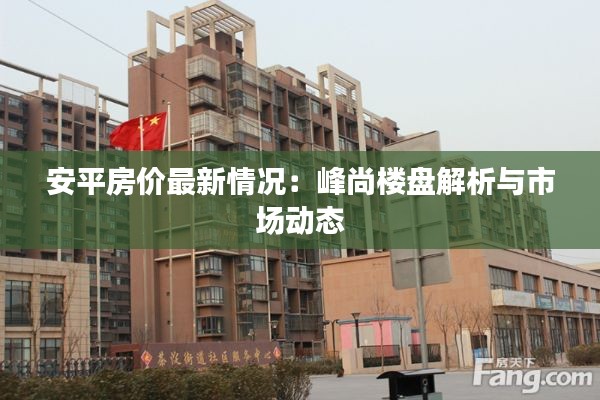 安平房价最新情况:峰尚楼盘解析与市场动态