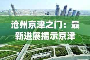 沧州京津之门：最新进展揭示京津冀一体化新格局