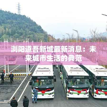 浏阳道吾新城最新消息：未来城市生活的典范