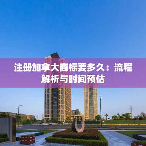 注册加拿大商标要多久:流程解析与时间预估