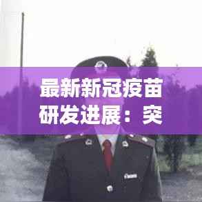 最新新冠疫苗研发进展：突破与挑战并存