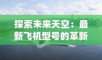 探索未来天空:最新飞机型号的革新与展望