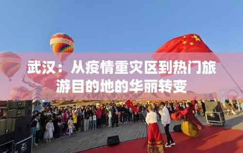 武汉:从疫情重灾区到热门旅游目的地的华丽转变