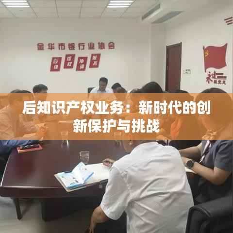 后知识产权业务:新时代的创新保护与挑战