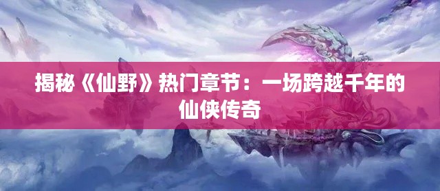 揭秘《仙野》热门章节:一场跨越千年的仙侠传奇