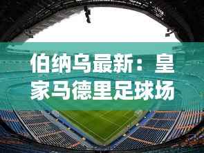 伯纳乌最新:皇家马德里足球场的现代化之旅