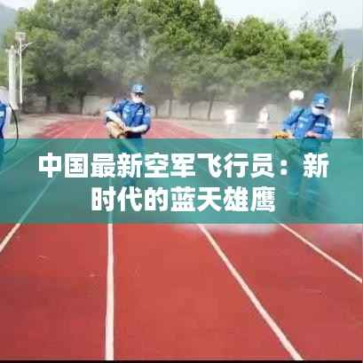 中国最新空军飞行员:新时代的蓝天雄鹰