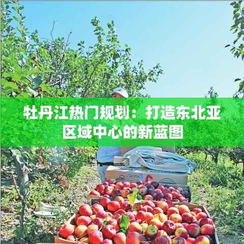牡丹江热门规划：打造东北亚区域中心的新蓝图