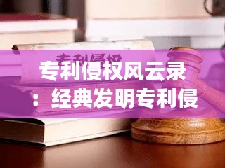 专利侵权风云录:经典发明专利侵权案例分析
