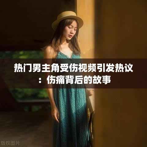 热门男主角受伤视频引发热议:伤痛背后的故事