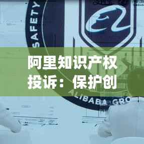 阿里知识产权投诉:保护创新,维护市场秩序
