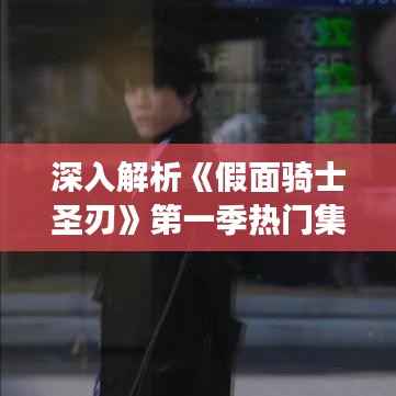 深入解析《假面骑士圣刃》第一季热门集数：揭秘剧情高潮与角色成长