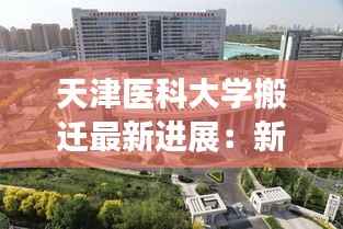 天津医科大学搬迁最新进展：新征程，新起点