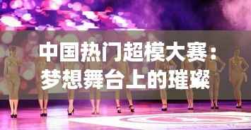 中国热门超模大赛:梦想舞台上的璀璨星光