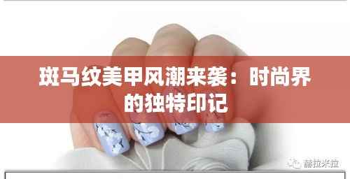 斑马纹美甲风潮来袭:时尚界的独特印记