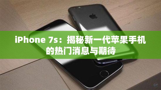 iPhone 7s:揭秘新一代苹果手机的热门消息与期待